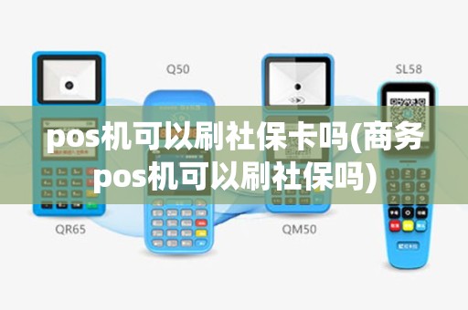 pos机可以刷社保卡吗(商务pos机可以刷社保吗)