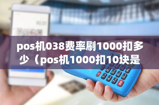 pos机038费率刷1000扣多少（pos机1000扣10块是多少费率）