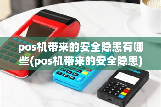 pos机带来的安全隐患有哪些(pos机带来的安全隐患)