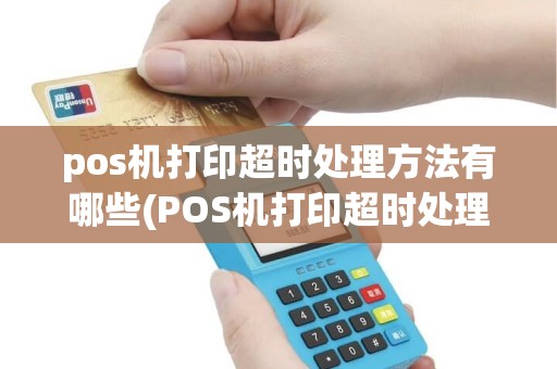 pos机打印超时处理方法有哪些(POS机打印超时处理方法)