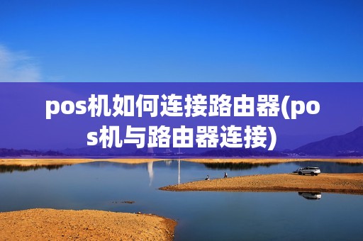 pos机如何连接路由器(pos机与路由器连接)