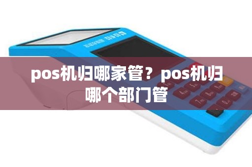 pos机归哪家管？pos机归哪个部门管