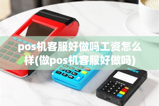 pos机客服好做吗工资怎么样(做pos机客服好做吗)