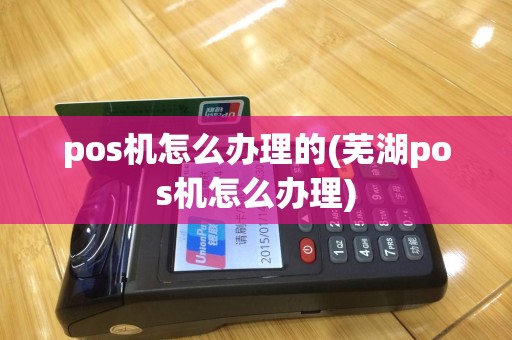 pos机怎么办理的(芜湖pos机怎么办理)