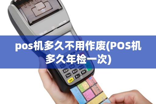 pos机多久不用作废(POS机多久年检一次)