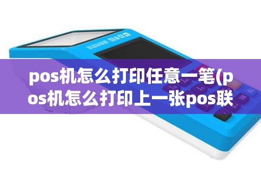 pos机怎么打印任意一笔(pos机怎么打印上一张pos联)