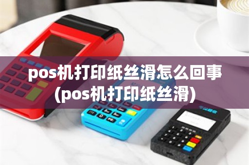 pos机打印纸丝滑怎么回事(pos机打印纸丝滑)