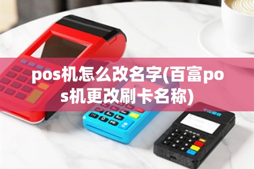 pos机怎么改名字(百富pos机更改刷卡名称)