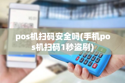 pos机扫码安全吗(手机pos机扫码1秒盗刷)
