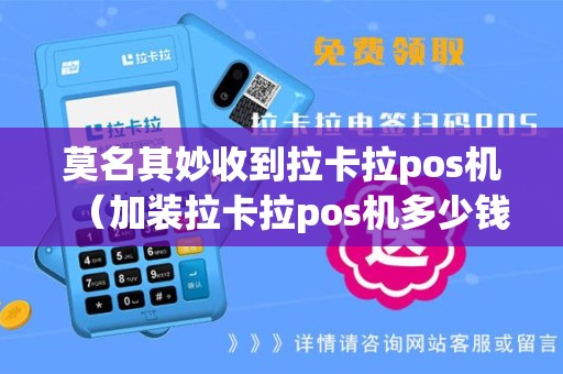 莫名其妙收到拉卡拉pos机（加装拉卡拉pos机多少钱）