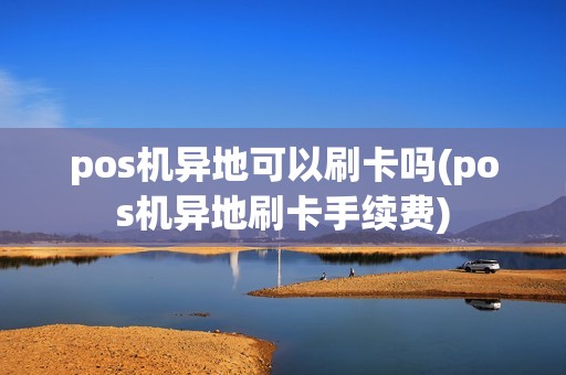 pos机异地可以刷卡吗(pos机异地刷卡手续费)