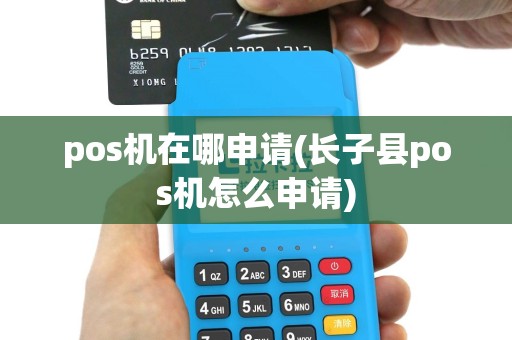 pos机在哪申请(长子县pos机怎么申请)