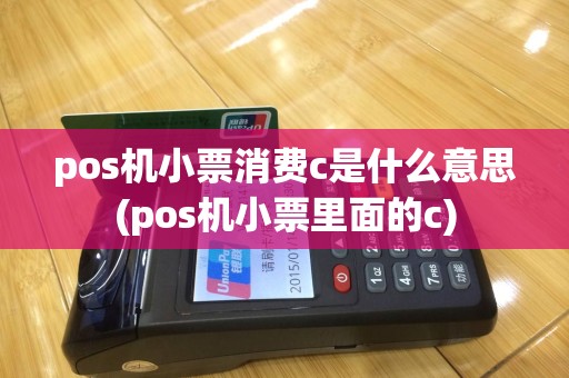 pos机小票消费c是什么意思(pos机小票里面的c)