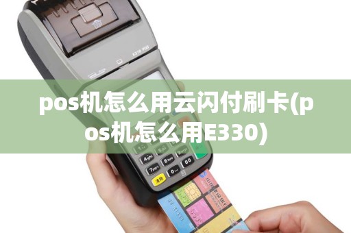 pos机怎么用云闪付刷卡(pos机怎么用E330)