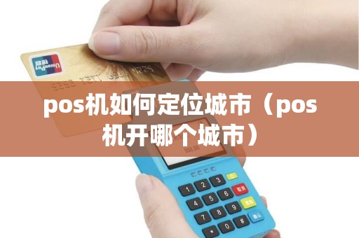 pos机如何定位城市（pos机开哪个城市）