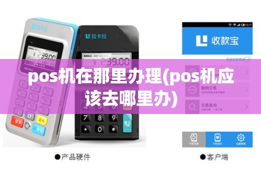pos机在那里办理(pos机应该去哪里办)