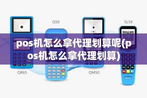 pos机怎么拿代理划算呢(pos机怎么拿代理划算)
