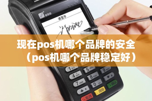 现在pos机哪个品牌的安全（pos机哪个品牌稳定好）