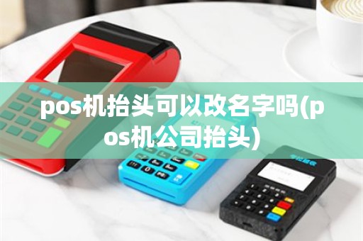 pos机抬头可以改名字吗(pos机公司抬头)