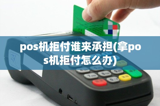 pos机拒付谁来承担(拿pos机拒付怎么办)