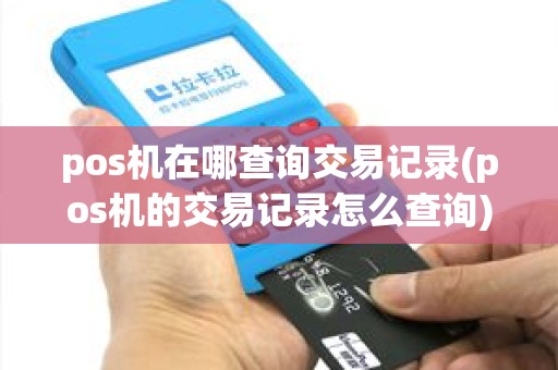 pos机在哪查询交易记录(pos机的交易记录怎么查询)