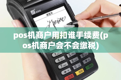 pos机商户用扣谁手续费(pos机商户会不会缴税)