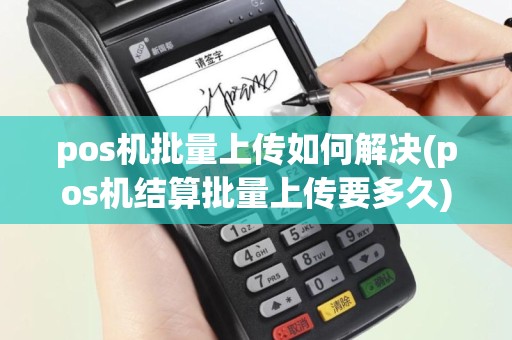 pos机批量上传如何解决(pos机结算批量上传要多久)