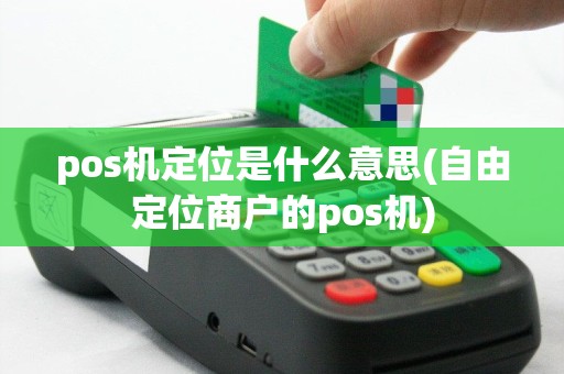pos机定位是什么意思(自由定位商户的pos机)