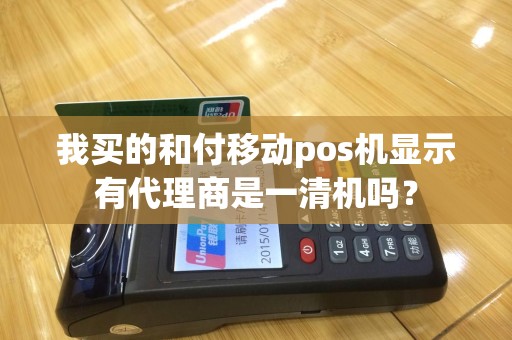 我买的和付移动pos机显示有代理商是一清机吗？