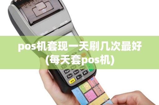 pos机套现一天刷几次最好(每天套pos机)