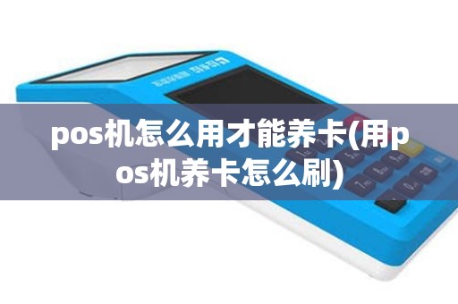 pos机怎么用才能养卡(用pos机养卡怎么刷)