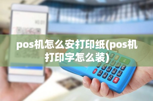 pos机怎么安打印纸(pos机打印字怎么装)