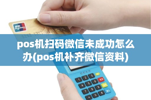 pos机扫码微信未成功怎么办(pos机补齐微信资料)