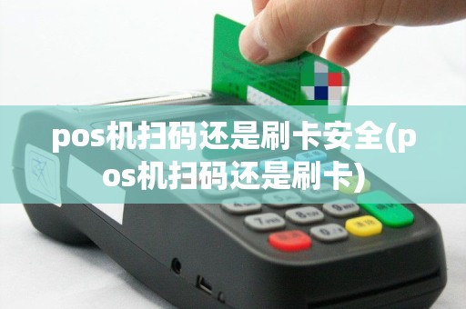 pos机扫码还是刷卡安全(pos机扫码还是刷卡)