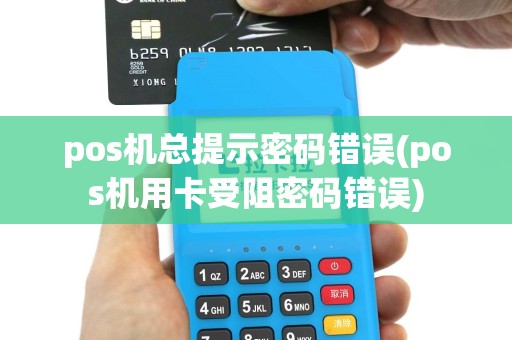 pos机总提示密码错误(pos机用卡受阻密码错误)