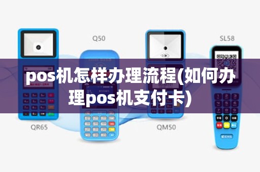 pos机怎样办理流程(如何办理pos机支付卡)