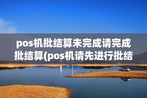 pos机批结算未完成请完成批结算(pos机请先进行批结算)
