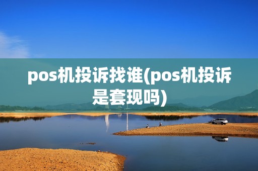pos机投诉找谁(pos机投诉是套现吗)