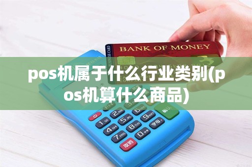 pos机属于什么行业类别(pos机算什么商品)