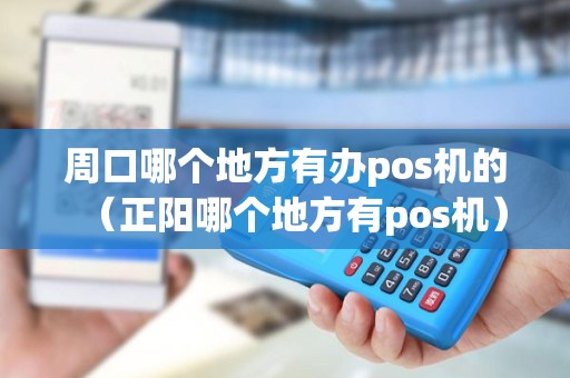 周口哪个地方有办pos机的（正阳哪个地方有pos机）