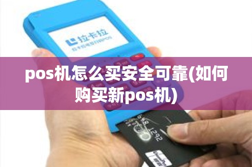 pos机怎么买安全可靠(如何购买新pos机)