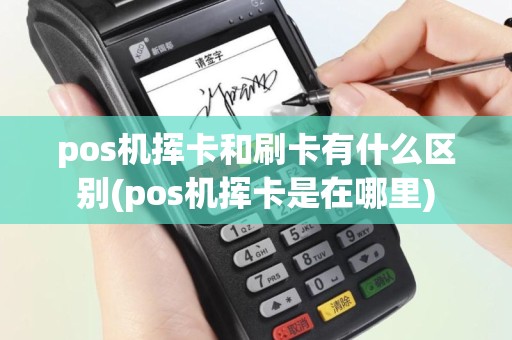 pos机挥卡和刷卡有什么区别(pos机挥卡是在哪里)