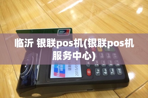 临沂 银联pos机(银联pos机服务中心)