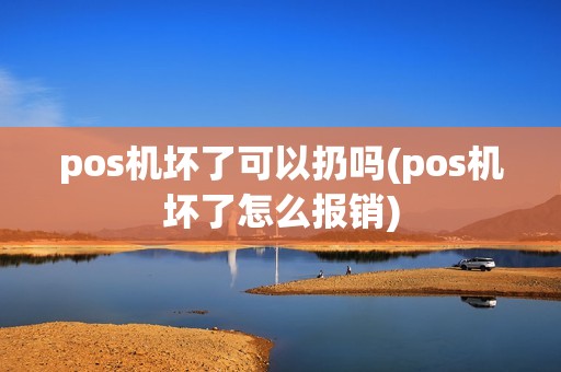 pos机坏了可以扔吗(pos机坏了怎么报销)