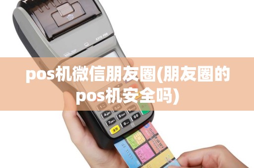 pos机微信朋友圈(朋友圈的pos机安全吗)