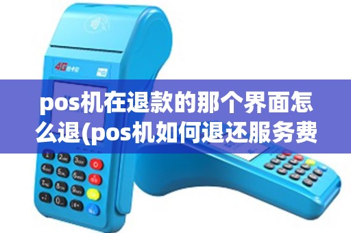 pos机在退款的那个界面怎么退(pos机如何退还服务费)