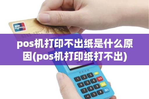 pos机打印不出纸是什么原因(pos机打印纸打不出)