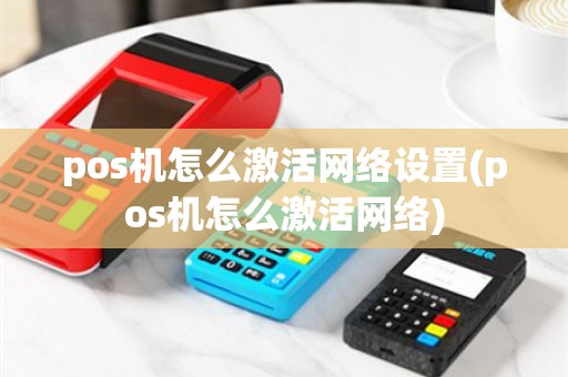 pos机怎么激活网络设置(pos机怎么激活网络)