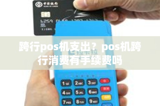 跨行pos机支出？pos机跨行消费有手续费吗