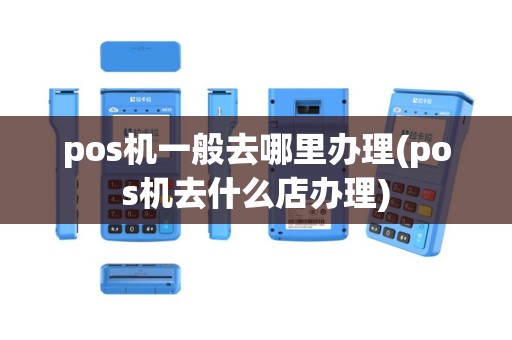 pos机一般去哪里办理(pos机去什么店办理)